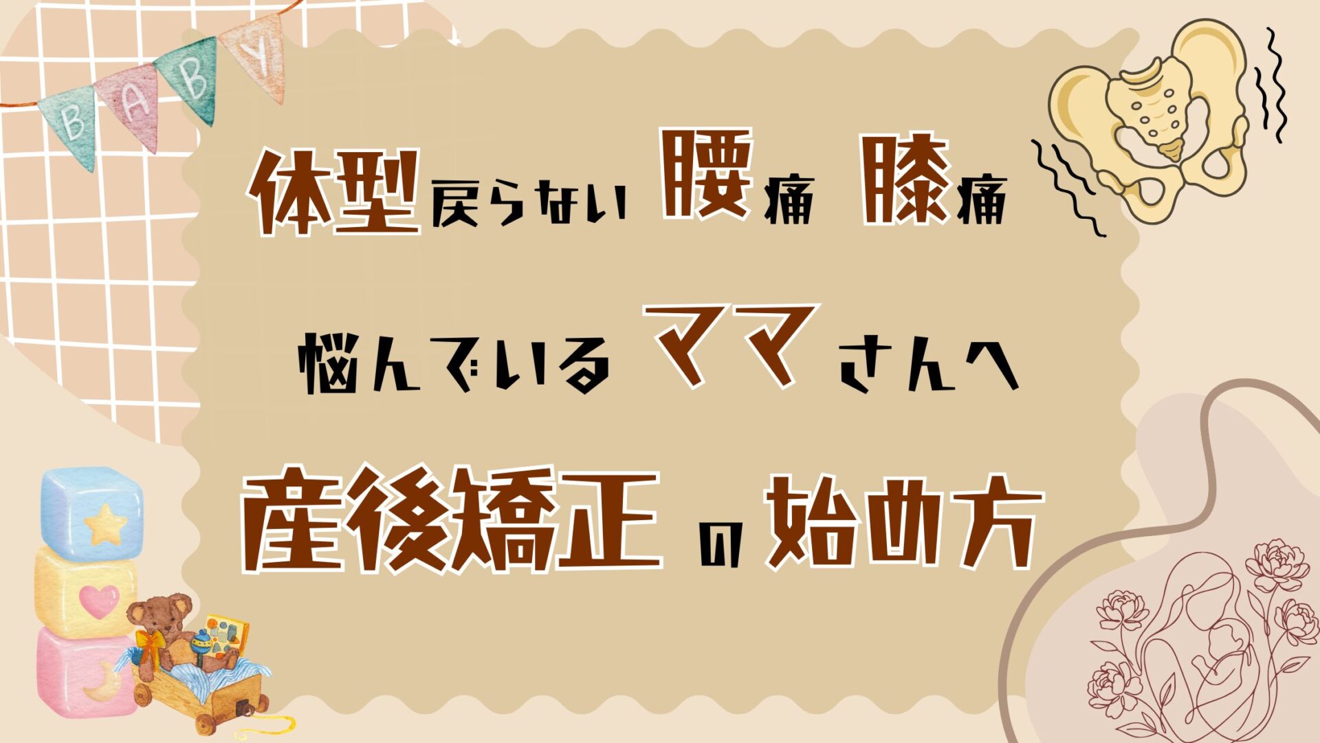 体型戻らない・腰痛・膝痛で悩んでいるママさんへ 産後矯正の始め方